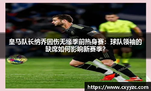 皇马队长纳乔因伤无缘季前热身赛：球队领袖的缺席如何影响新赛季？