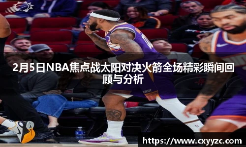 2月5日NBA焦点战太阳对决火箭全场精彩瞬间回顾与分析