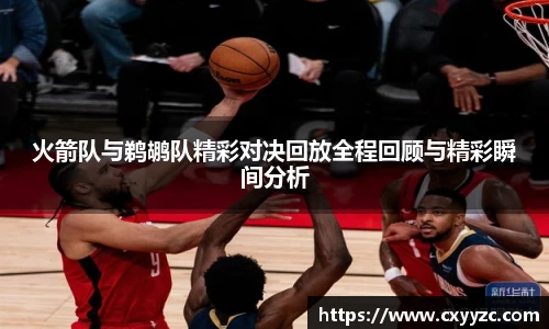 火箭队与鹈鹕队精彩对决回放全程回顾与精彩瞬间分析