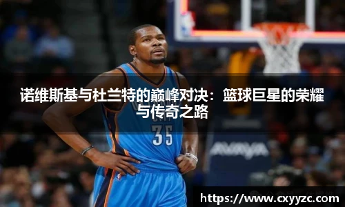 诺维斯基与杜兰特的巅峰对决：篮球巨星的荣耀与传奇之路