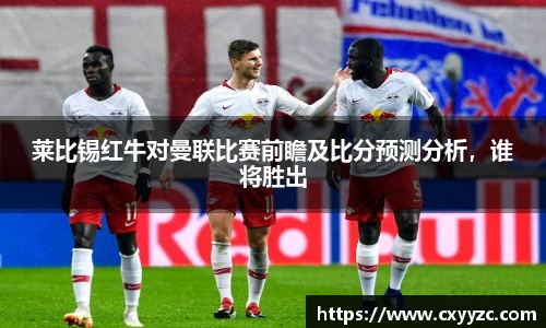 莱比锡红牛对曼联比赛前瞻及比分预测分析，谁将胜出