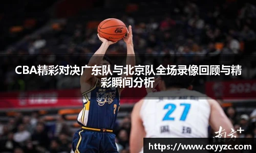 CBA精彩对决广东队与北京队全场录像回顾与精彩瞬间分析