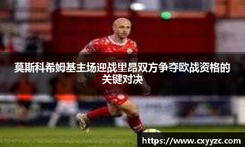 莫斯科希姆基主场迎战里昂双方争夺欧战资格的关键对决