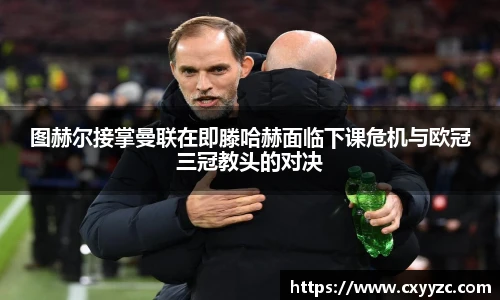 图赫尔接掌曼联在即滕哈赫面临下课危机与欧冠三冠教头的对决