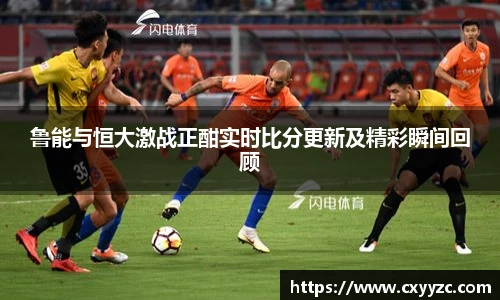鲁能与恒大激战正酣实时比分更新及精彩瞬间回顾