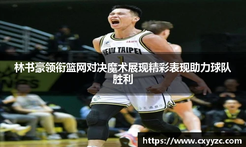 林书豪领衔篮网对决魔术展现精彩表现助力球队胜利